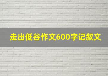 走出低谷作文600字记叙文