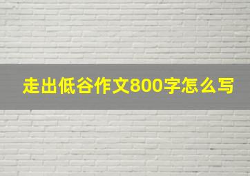 走出低谷作文800字怎么写