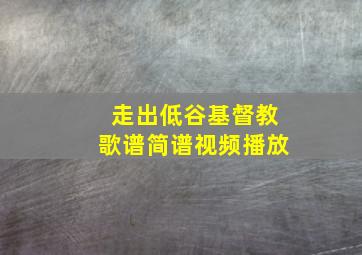 走出低谷基督教歌谱简谱视频播放