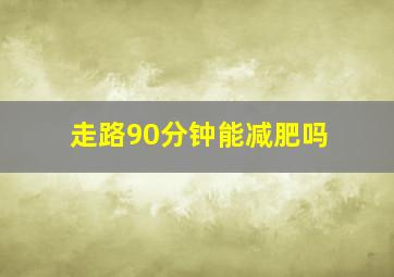 走路90分钟能减肥吗