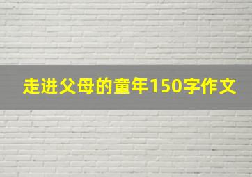 走进父母的童年150字作文