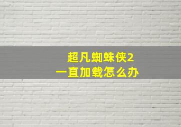 超凡蜘蛛侠2一直加载怎么办