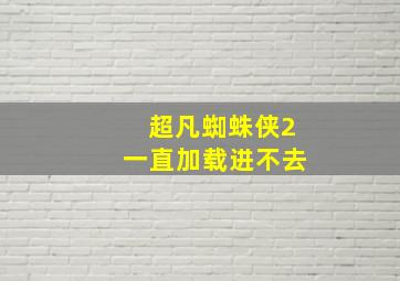 超凡蜘蛛侠2一直加载进不去