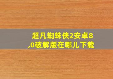 超凡蜘蛛侠2安卓8,0破解版在哪儿下载