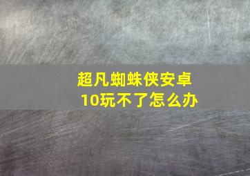 超凡蜘蛛侠安卓10玩不了怎么办