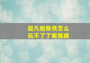 超凡蜘蛛侠怎么玩不了了呢视频