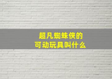 超凡蜘蛛侠的可动玩具叫什么