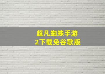 超凡蜘蛛手游2下载免谷歌版