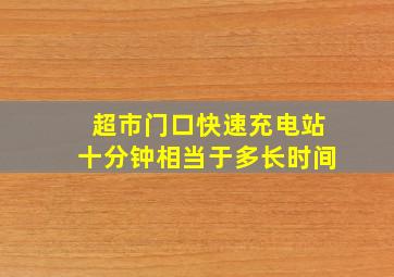 超市门口快速充电站十分钟相当于多长时间