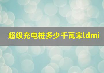 超级充电桩多少千瓦宋ldmi