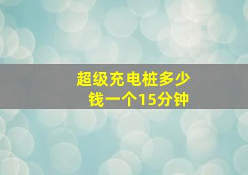 超级充电桩多少钱一个15分钟