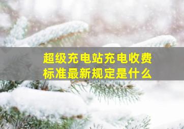 超级充电站充电收费标准最新规定是什么