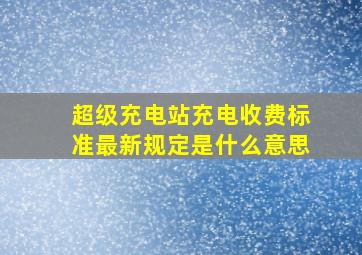 超级充电站充电收费标准最新规定是什么意思