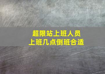 超限站上班人员上班几点倒班合适