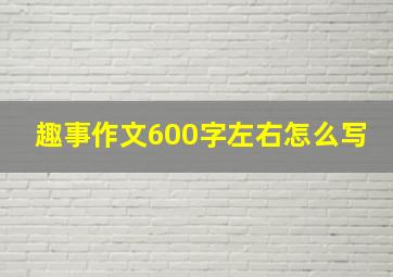 趣事作文600字左右怎么写