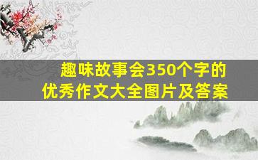 趣味故事会350个字的优秀作文大全图片及答案