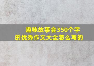 趣味故事会350个字的优秀作文大全怎么写的