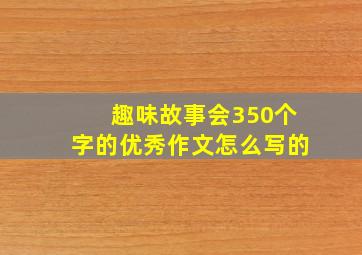 趣味故事会350个字的优秀作文怎么写的