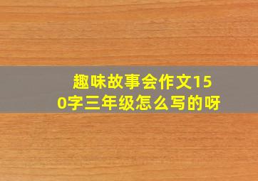 趣味故事会作文150字三年级怎么写的呀