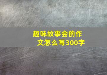 趣味故事会的作文怎么写300字