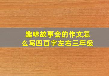 趣味故事会的作文怎么写四百字左右三年级