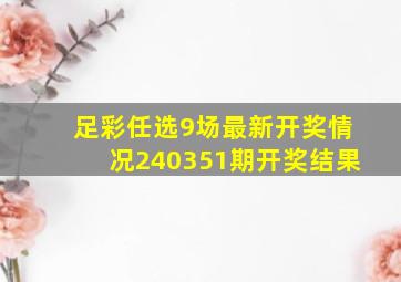 足彩任选9场最新开奖情况240351期开奖结果