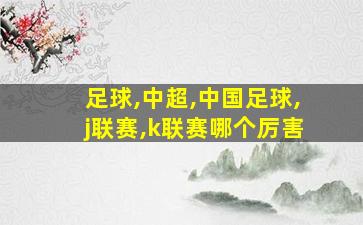 足球,中超,中国足球,j联赛,k联赛哪个厉害