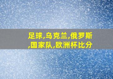 足球,乌克兰,俄罗斯,国家队,欧洲杯比分