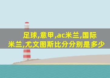 足球,意甲,ac米兰,国际米兰,尤文图斯比分分别是多少