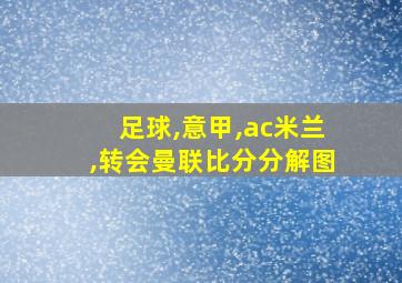 足球,意甲,ac米兰,转会曼联比分分解图