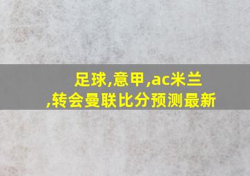 足球,意甲,ac米兰,转会曼联比分预测最新