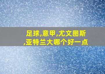 足球,意甲,尤文图斯,亚特兰大哪个好一点