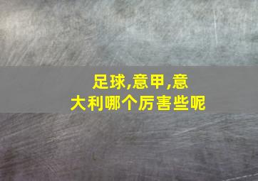 足球,意甲,意大利哪个厉害些呢