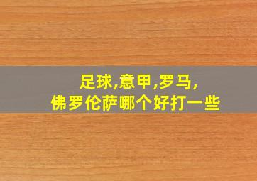 足球,意甲,罗马,佛罗伦萨哪个好打一些