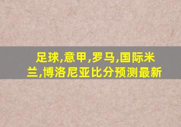 足球,意甲,罗马,国际米兰,博洛尼亚比分预测最新