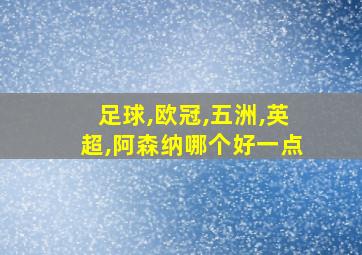 足球,欧冠,五洲,英超,阿森纳哪个好一点