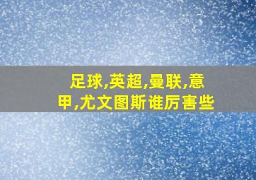 足球,英超,曼联,意甲,尤文图斯谁厉害些