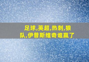 足球,英超,热刺,狼队,伊普斯维奇谁赢了