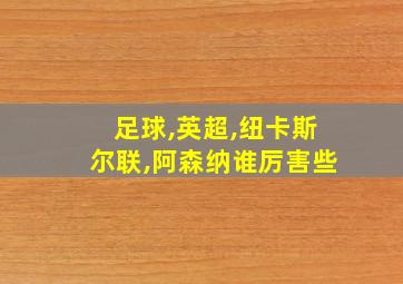 足球,英超,纽卡斯尔联,阿森纳谁厉害些