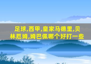 足球,西甲,皇家马德里,贝林厄姆,姆巴佩哪个好打一些