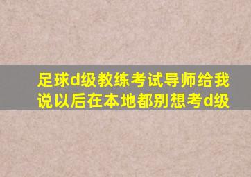 足球d级教练考试导师给我说以后在本地都别想考d级