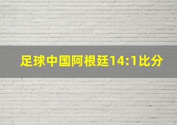 足球中国阿根廷14:1比分