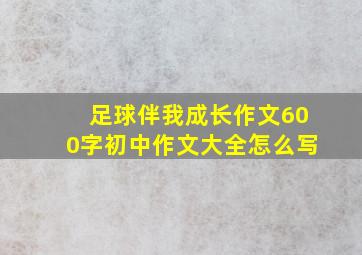 足球伴我成长作文600字初中作文大全怎么写