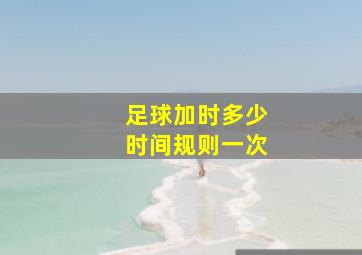 足球加时多少时间规则一次