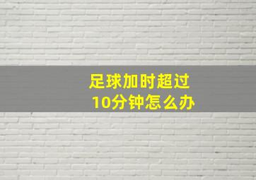 足球加时超过10分钟怎么办