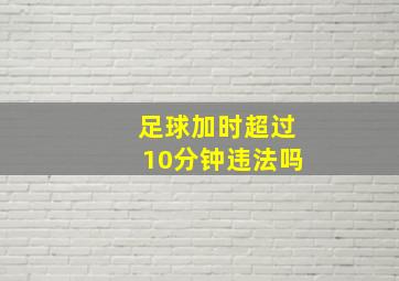 足球加时超过10分钟违法吗