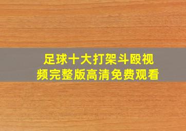 足球十大打架斗殴视频完整版高清免费观看