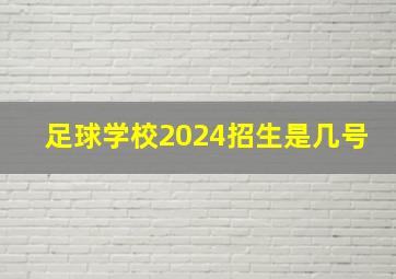 足球学校2024招生是几号