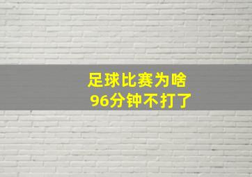 足球比赛为啥96分钟不打了