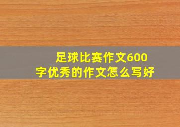 足球比赛作文600字优秀的作文怎么写好